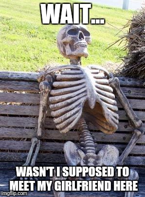 Waiting Skeleton | WAIT... WASN'T I SUPPOSED TO MEET MY GIRLFRIEND HERE | image tagged in memes,waiting skeleton | made w/ Imgflip meme maker
