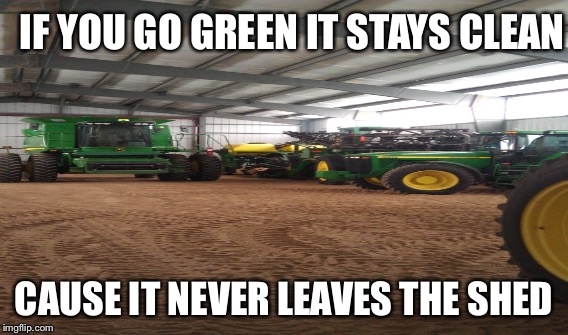 IF YOU GO GREEN IT STAYS CLEAN; CAUSE IT NEVER LEAVES THE SHED | image tagged in john deere | made w/ Imgflip meme maker