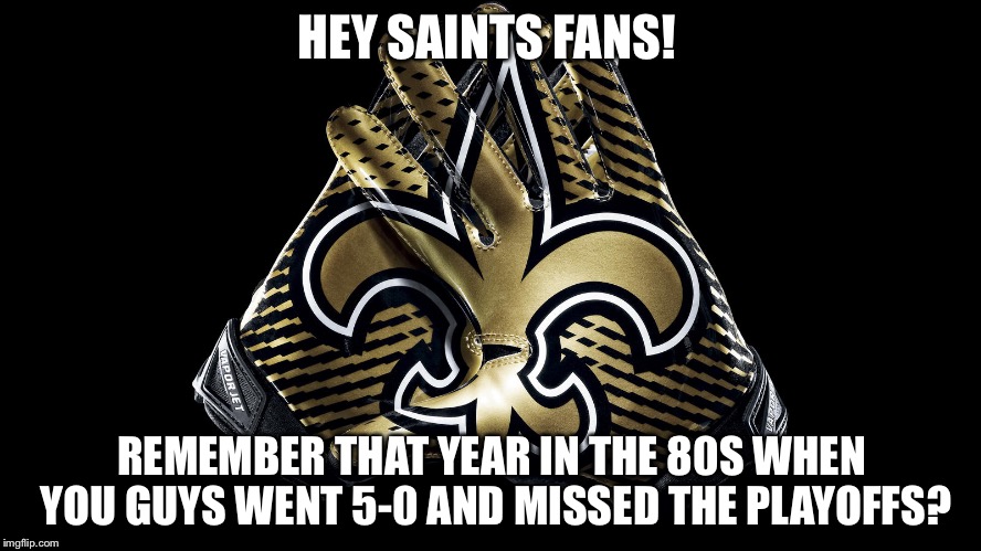 Boom. Roasted. | HEY SAINTS FANS! REMEMBER THAT YEAR IN THE 80S WHEN YOU GUYS WENT 5-0 AND MISSED THE PLAYOFFS? | image tagged in new orleans saints,nfl playoffs,missed,roasted | made w/ Imgflip meme maker