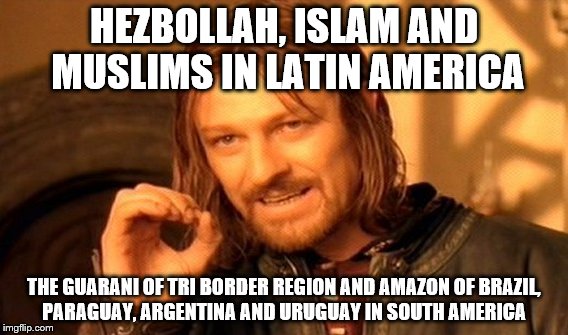 One Does Not Simply Meme | HEZBOLLAH, ISLAM AND MUSLIMS IN LATIN AMERICA; THE GUARANI OF TRI BORDER REGION AND AMAZON OF BRAZIL, PARAGUAY, ARGENTINA AND URUGUAY IN SOUTH AMERICA | image tagged in memes,one does not simply | made w/ Imgflip meme maker