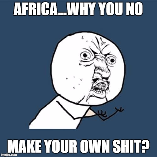 Y U No Meme | AFRICA...WHY YOU NO MAKE YOUR OWN SHIT? | image tagged in memes,y u no | made w/ Imgflip meme maker