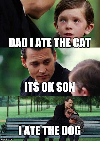 Finding Neverland Meme | DAD I ATE THE CAT; ITS OK SON; I ATE THE DOG | image tagged in memes,finding neverland | made w/ Imgflip meme maker