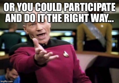 Picard Wtf Meme | OR YOU COULD PARTICIPATE AND DO IT THE RIGHT WAY... | image tagged in memes,picard wtf | made w/ Imgflip meme maker