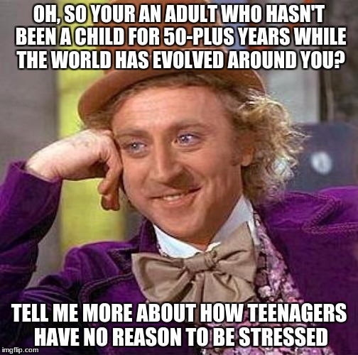 Creepy Condescending Wonka | OH, SO YOUR AN ADULT WHO HASN'T BEEN A CHILD FOR 50-PLUS YEARS WHILE THE WORLD HAS EVOLVED AROUND YOU? TELL ME MORE ABOUT HOW TEENAGERS HAVE NO REASON TO BE STRESSED | image tagged in memes,creepy condescending wonka | made w/ Imgflip meme maker