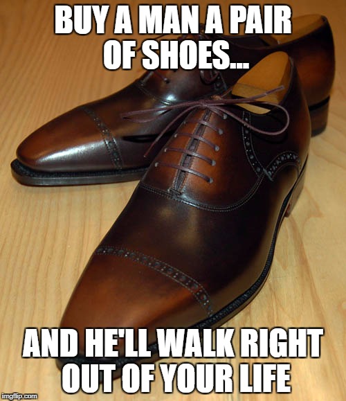 BUY A MAN A PAIR OF SHOES... AND HE'LL WALK RIGHT OUT OF YOUR LIFE | image tagged in buy him shoes | made w/ Imgflip meme maker