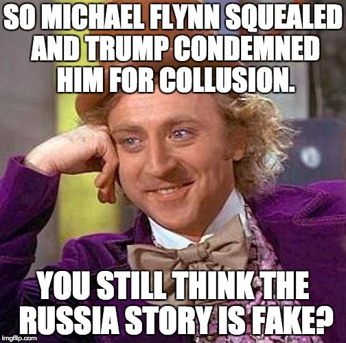 Stupid Watergate | SO MICHAEL FLYNN SQUEALED AND TRUMP CONDEMNED HIM FOR COLLUSION. YOU STILL THINK THE RUSSIA STORY IS FAKE? | image tagged in memes,creepy condescending wonka,donald trump,trump russia collusion | made w/ Imgflip meme maker