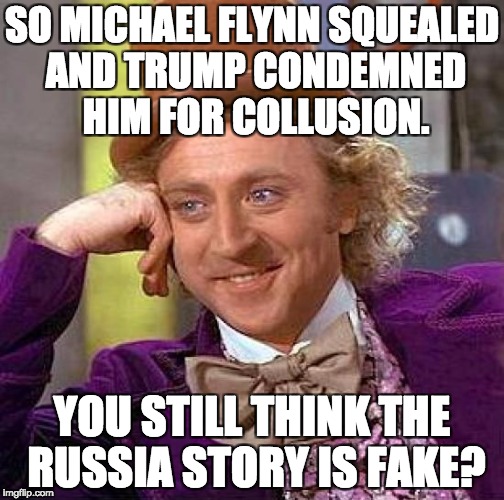 Stupid Watergate | SO MICHAEL FLYNN SQUEALED AND TRUMP CONDEMNED HIM FOR COLLUSION. YOU STILL THINK THE RUSSIA STORY IS FAKE? | image tagged in memes,creepy condescending wonka,donald trump,trump russia collusion | made w/ Imgflip meme maker