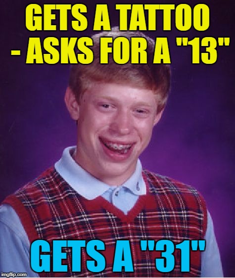 Bad Luck Brian Meme | GETS A TATTOO - ASKS FOR A "13" GETS A "31" | image tagged in memes,bad luck brian | made w/ Imgflip meme maker