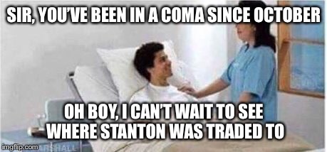 Sir, you've been in a coma | SIR, YOU’VE BEEN IN A COMA SINCE OCTOBER; OH BOY, I CAN’T WAIT TO SEE WHERE STANTON WAS TRADED TO | image tagged in sir you've been in a coma | made w/ Imgflip meme maker