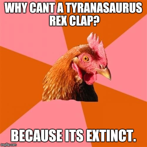 Anti Joke Chicken Meme | WHY CANT A TYRANASAURUS REX CLAP? BECAUSE ITS EXTINCT. | image tagged in memes,anti joke chicken | made w/ Imgflip meme maker