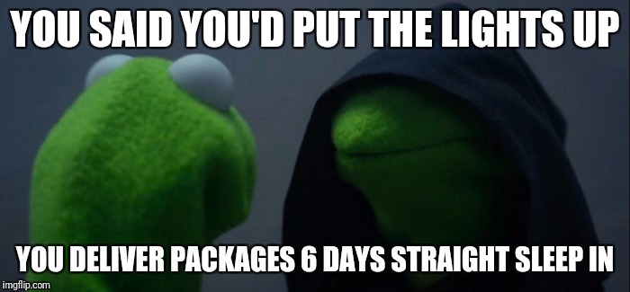 Evil Kermit | YOU SAID YOU'D PUT THE LIGHTS UP; YOU DELIVER PACKAGES 6 DAYS STRAIGHT SLEEP IN | image tagged in evil kermit | made w/ Imgflip meme maker