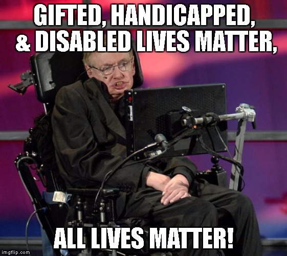 Stephen Hawking | GIFTED, HANDICAPPED, & DISABLED LIVES MATTER, ALL LIVES MATTER! | image tagged in stephen hawking | made w/ Imgflip meme maker