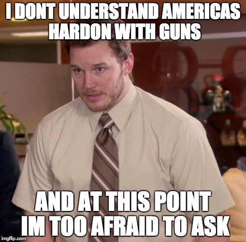 Afraid To Ask Andy Meme | I DONT UNDERSTAND AMERICAS HARDON WITH GUNS; AND AT THIS POINT IM TOO AFRAID TO ASK | image tagged in memes,afraid to ask andy | made w/ Imgflip meme maker