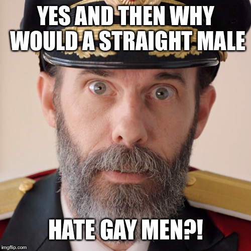 YES AND THEN WHY WOULD A STRAIGHT MALE HATE GAY MEN?! | made w/ Imgflip meme maker