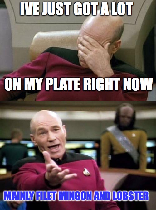 Picard what the filet mignon | IVE JUST GOT A LOT; ON MY PLATE RIGHT NOW; MAINLY FILET MINGON AND LOBSTER | image tagged in funny,memes,picard wtf | made w/ Imgflip meme maker