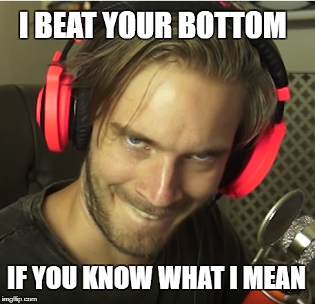 Remember this? | I BEAT YOUR BOTTOM; IF YOU KNOW WHAT I MEAN | image tagged in pewdiepie,meme,memes | made w/ Imgflip meme maker
