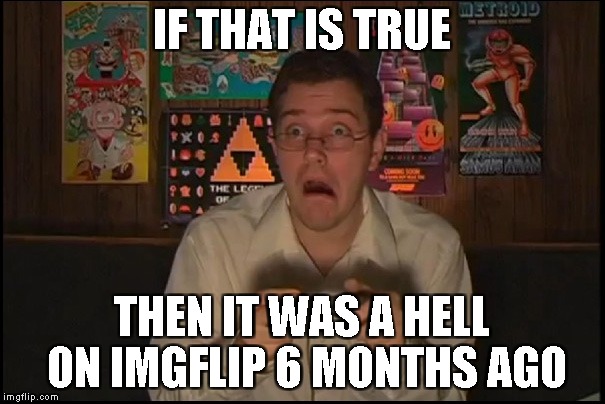 IF THAT IS TRUE THEN IT WAS A HELL ON IMGFLIP 6 MONTHS AGO | made w/ Imgflip meme maker