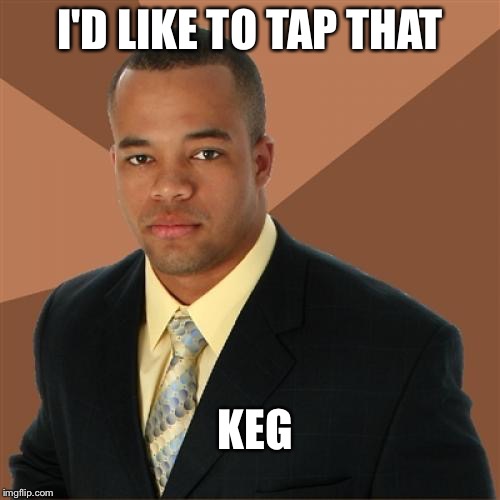 Did you assume something else? | I'D LIKE TO TAP THAT; KEG | image tagged in memes,successful black man | made w/ Imgflip meme maker
