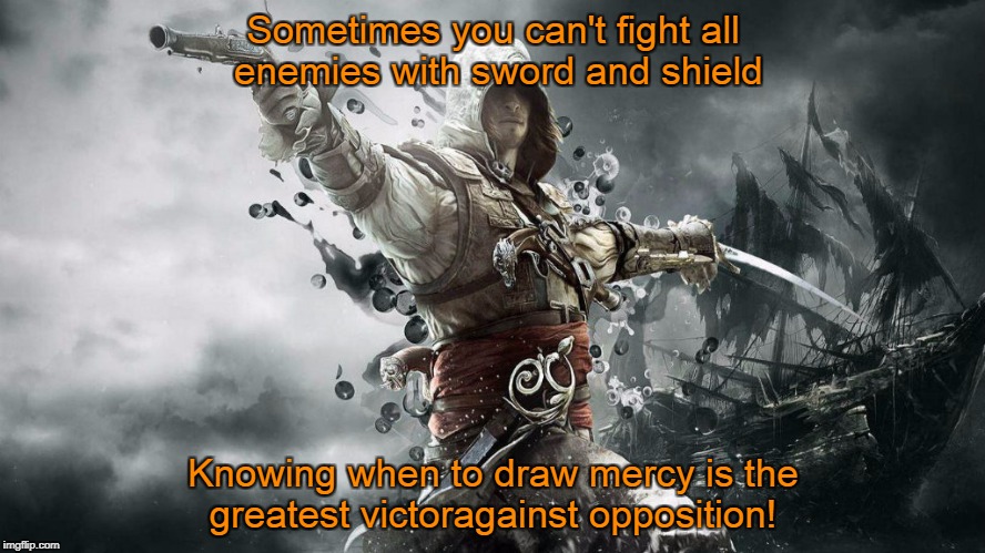 assassin creeds | Sometimes you can't fight all enemies with sword and shield; Knowing when to draw mercy is the greatest victoragainst opposition! | image tagged in assassin creeds | made w/ Imgflip meme maker