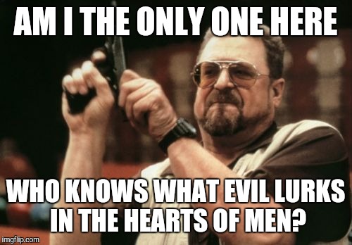 Am I The Only One Around Here | AM I THE ONLY ONE HERE; WHO KNOWS WHAT EVIL LURKS IN THE HEARTS OF MEN? | image tagged in memes,am i the only one around here | made w/ Imgflip meme maker