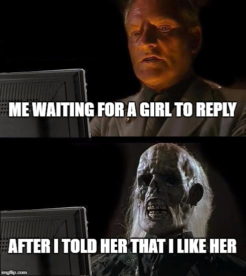 I'll Just Wait Here | ME WAITING FOR A GIRL TO REPLY; AFTER I TOLD HER THAT I LIKE HER | image tagged in memes,ill just wait here | made w/ Imgflip meme maker