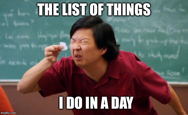 Senior Chang Squinting | THE LIST OF THINGS; I DO IN A DAY | image tagged in senior chang squinting | made w/ Imgflip meme maker