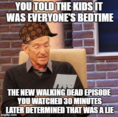 Maury Lie Detector Meme | YOU TOLD THE KIDS IT WAS EVERYONE'S BEDTIME; THE NEW WALKING DEAD EPISODE YOU WATCHED 30 MINUTES LATER DETERMINED THAT WAS A LIE | image tagged in memes,maury lie detector,scumbag | made w/ Imgflip meme maker