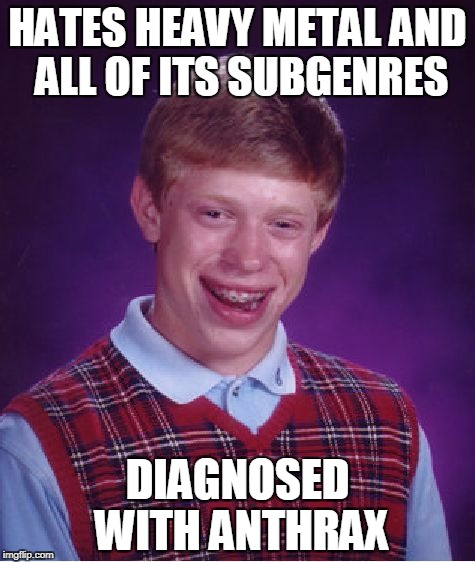 Bad Luck Brian | HATES HEAVY METAL AND ALL OF ITS SUBGENRES; DIAGNOSED WITH ANTHRAX | image tagged in memes,bad luck brian,heavy metal,thrash metal,heavymetal | made w/ Imgflip meme maker