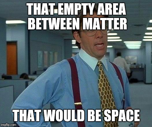 That Would Be Great Meme | THAT EMPTY AREA BETWEEN MATTER; THAT WOULD BE SPACE | image tagged in memes,that would be great | made w/ Imgflip meme maker