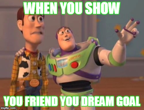 X, X Everywhere | WHEN YOU SHOW; YOU FRIEND YOU DREAM GOAL | image tagged in memes,x x everywhere | made w/ Imgflip meme maker