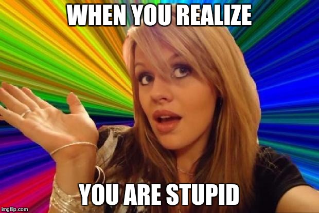stupid girl meme | WHEN YOU REALIZE; YOU ARE STUPID | image tagged in stupid girl meme | made w/ Imgflip meme maker