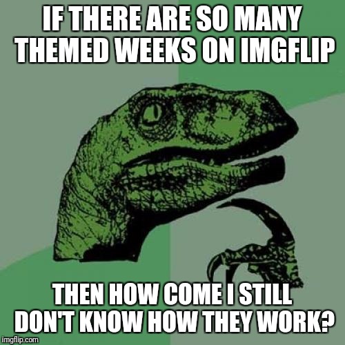 Can anyone tell me how themed weeks work on imgflip? I've been meaning to ask this for about a week now. | IF THERE ARE SO MANY THEMED WEEKS ON IMGFLIP; THEN HOW COME I STILL DON'T KNOW HOW THEY WORK? | image tagged in memes,philosoraptor,imgflip | made w/ Imgflip meme maker