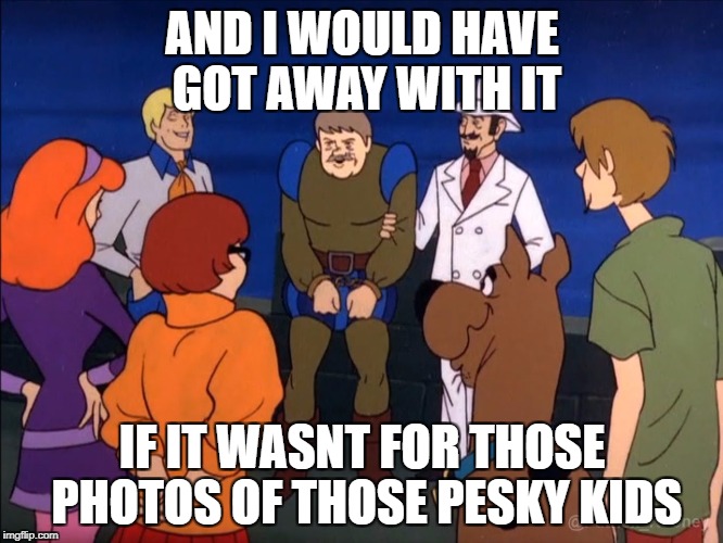 Scooby Doo | AND I WOULD HAVE GOT AWAY WITH IT; IF IT WASNT FOR THOSE PHOTOS OF THOSE PESKY KIDS | image tagged in scooby doo | made w/ Imgflip meme maker