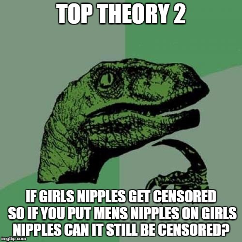 Philosoraptor | TOP THEORY 2; IF GIRLS NIPPLES GET CENSORED SO IF YOU PUT MENS NIPPLES ON GIRLS NIPPLES CAN IT STILL BE CENSORED? | image tagged in memes,philosoraptor | made w/ Imgflip meme maker