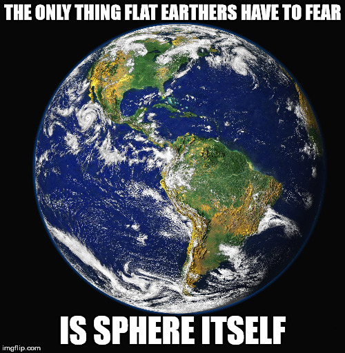 I knew I'd have to get around to this eventually | THE ONLY THING FLAT EARTHERS HAVE TO FEAR; IS SPHERE ITSELF | image tagged in flat earthers,fear,bad pun | made w/ Imgflip meme maker