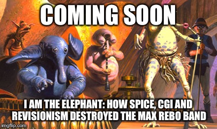 Max Rebo Band | COMING SOON; I AM THE ELEPHANT:
HOW SPICE, CGI AND REVISIONISM DESTROYED THE MAX REBO BAND | image tagged in max rebo band,star wars | made w/ Imgflip meme maker