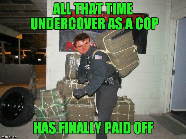 ALL THAT TIME UNDERCOVER AS A COP HAS FINALLY PAID OFF | made w/ Imgflip meme maker