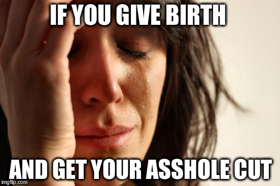 First World Problems Meme | IF YOU GIVE BIRTH; AND GET YOUR ASSHOLE CUT | image tagged in memes,first world problems | made w/ Imgflip meme maker