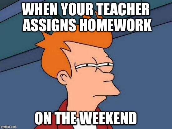 Futurama Fry | WHEN YOUR TEACHER ASSIGNS HOMEWORK; ON THE WEEKEND | image tagged in memes,futurama fry | made w/ Imgflip meme maker