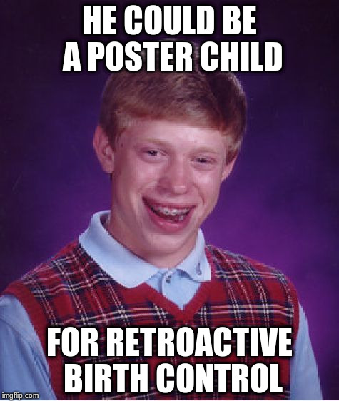 Bad Luck Brian Meme | HE COULD BE A POSTER CHILD; FOR RETROACTIVE BIRTH CONTROL | image tagged in memes,bad luck brian | made w/ Imgflip meme maker