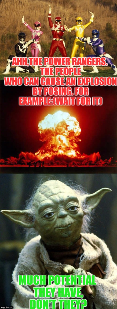 Poser exploder. | AHH,THE POWER RANGERS. THE PEOPLE WHO CAN CAUSE AN EXPLOSION BY POSING. FOR EXAMPLE:(WAIT FOR IT); MUCH POTENTIAL THEY HAVE, DON'T THEY? | image tagged in power rangers,nuclear explosion,star wars yoda | made w/ Imgflip meme maker