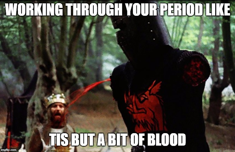 Monty Python Black Knight | WORKING THROUGH YOUR PERIOD LIKE; TIS BUT A BIT OF BLOOD | image tagged in monty python black knight | made w/ Imgflip meme maker