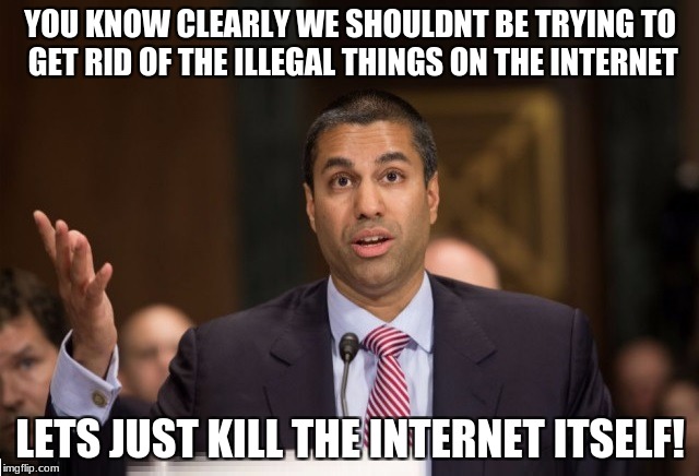 FCC Ajit Pai | YOU KNOW CLEARLY WE SHOULDNT BE TRYING TO GET RID OF THE ILLEGAL THINGS ON THE INTERNET; LETS JUST KILL THE INTERNET ITSELF! | image tagged in fcc ajit pai | made w/ Imgflip meme maker