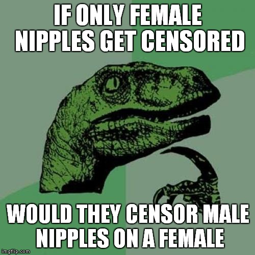 Philosoraptor Meme | IF ONLY FEMALE NIPPLES GET CENSORED WOULD THEY CENSOR MALE NIPPLES ON A FEMALE | image tagged in memes,philosoraptor | made w/ Imgflip meme maker