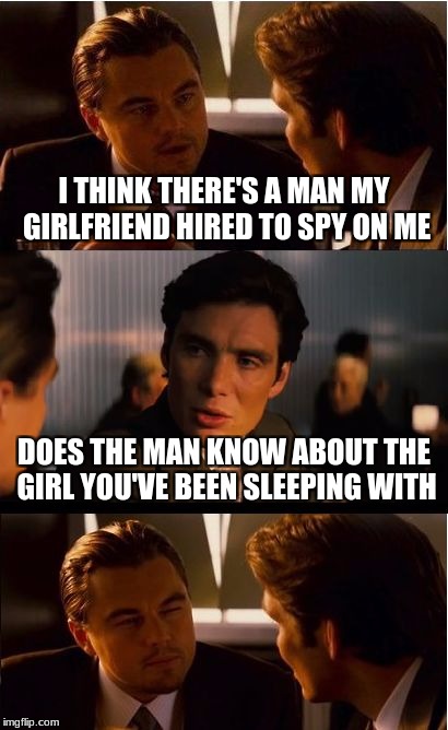 very suspicious...  | I THINK THERE'S A MAN MY GIRLFRIEND HIRED TO SPY ON ME; DOES THE MAN KNOW ABOUT THE GIRL YOU'VE BEEN SLEEPING WITH | image tagged in memes,inception,suspicious dicaprio | made w/ Imgflip meme maker