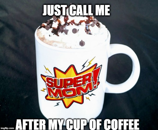 JUST CALL ME; AFTER MY CUP OF COFFEE | image tagged in coff | made w/ Imgflip meme maker
