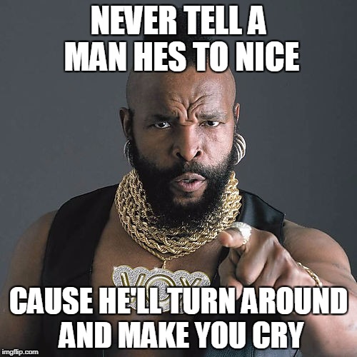 Mr T Pity The Fool Meme | NEVER TELL A MAN HES TO NICE; CAUSE HE'LL TURN AROUND AND MAKE YOU CRY | image tagged in memes,mr t pity the fool | made w/ Imgflip meme maker