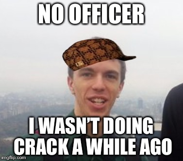 Hey guys this is druggo | NO OFFICER; I WASN’T DOING CRACK A WHILE AGO | image tagged in hey guys this is druggo,scumbag | made w/ Imgflip meme maker