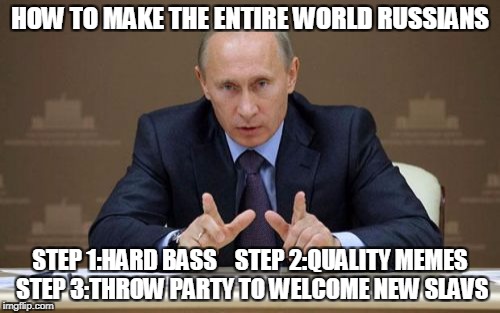 Vladimir Putin | HOW TO MAKE THE ENTIRE WORLD RUSSIANS; STEP 1:HARD BASS    STEP 2:QUALITY MEMES STEP 3:THROW PARTY TO WELCOME NEW SLAVS | image tagged in memes,vladimir putin | made w/ Imgflip meme maker
