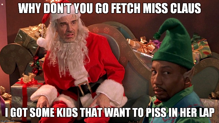 WHY DON'T YOU GO FETCH MISS CLAUS I GOT SOME KIDS THAT WANT TO PISS IN HER LAP | made w/ Imgflip meme maker